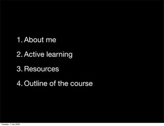1. About me
                2. Active learning
                3. Resources
                4. Outline of the course




Tuesday, 7 July 2009
 