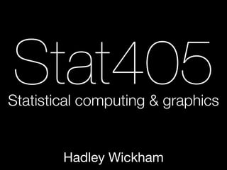 Stat405
Statistical computing & graphics


        Hadley Wickham
 