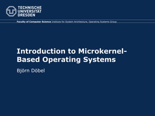 Faculty of Computer Science Institute for System Architecture, Operating Systems Group




Introduction to Microkernel-
Based Operating Systems
Björn Döbel
 