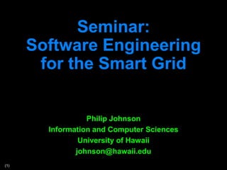 Seminar:
      Software Engineering
       for the Smart Grid
                  Philip Johnson
        Information and Computer Sciences
                University of Hawaii
               johnson@hawaii.edu

          http://ics691f12.wordpress.com


(1)
 