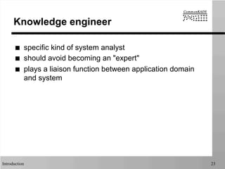 Introduction 23
Knowledge engineer
■  specific kind of system analyst
■  should avoid becoming an "expert"
■  plays a liaison function between application domain
and system
 