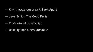 — Книги издательства A Book Apart
— Java Script: The Good Parts
— Professional JavaScript
— O’Reilly: всё о веб–дизайне
 