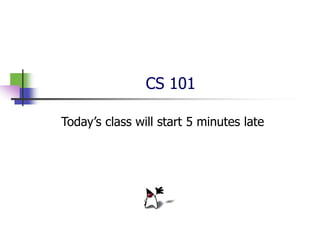 CS 101
Today’s class will start 5 minutes late
 