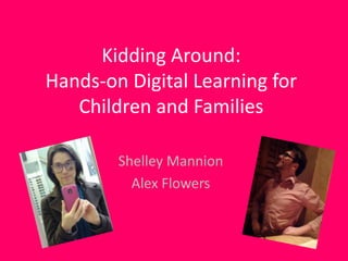 Kidding Around:
Hands-on Digital Learning for
   Children and Families

        Shelley Mannion
          Alex Flowers
 