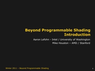 1Winter 2011 – Beyond Programmable Shading
Beyond Programmable Shading
Introduction
Aaron Lefohn - Intel / University of Washington
Mike Houston – AMD / Stanford
 