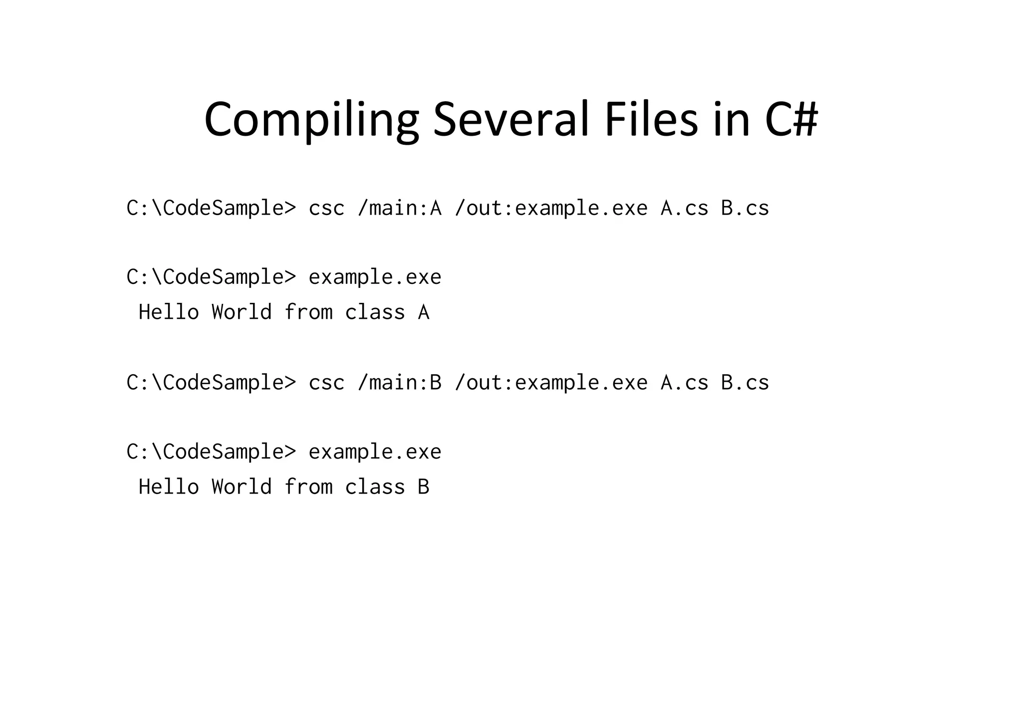 Compiling  Several  Files  in  C#   C:CodeSample> csc /main:A /out:example.exe A.cs B.cs C:CodeSample> example.exe Hello World from class A C:CodeSample> csc /main:B /out:example.exe A.cs B.cs C:CodeSample> example.exe Hello World from class B 