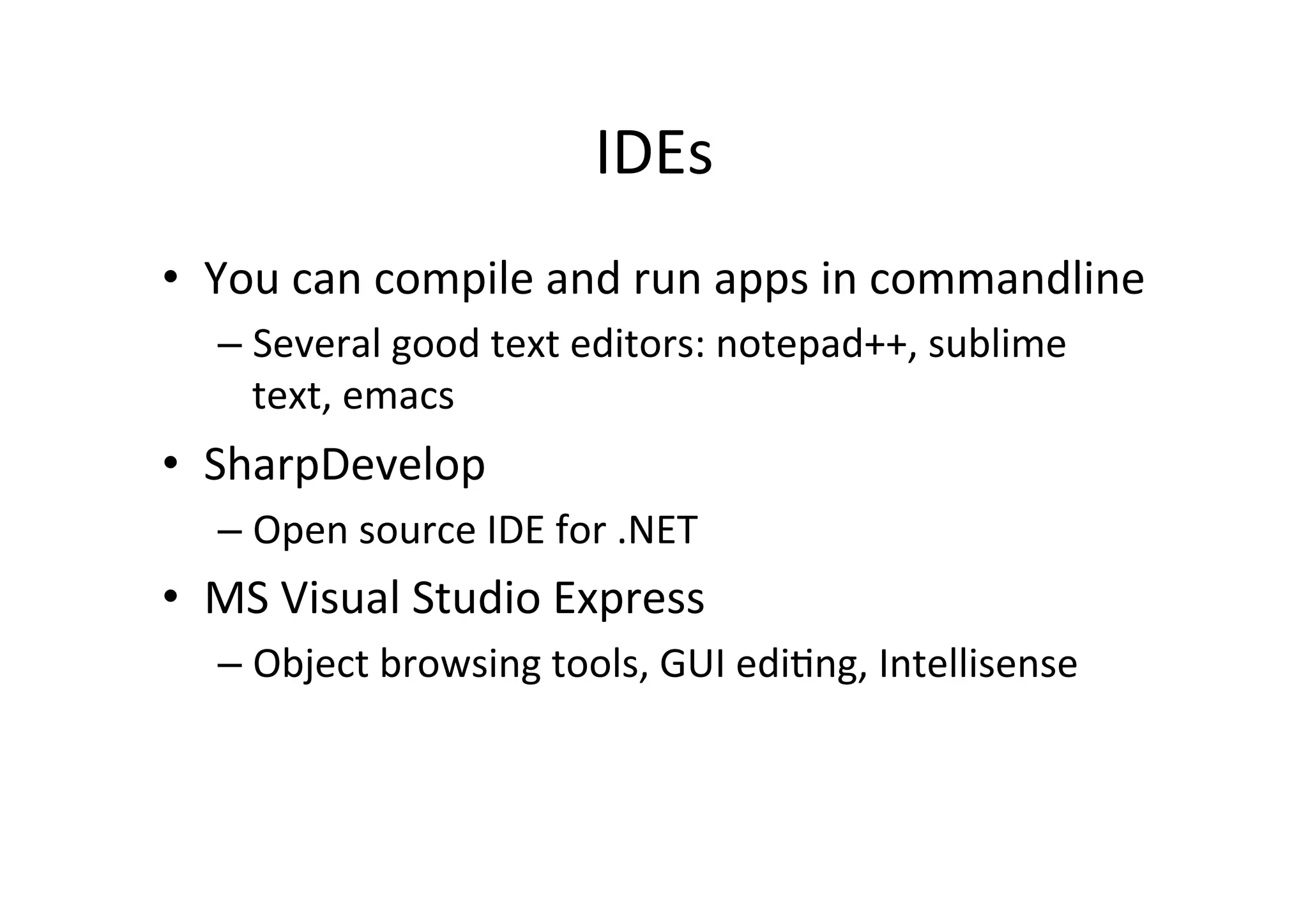 IDEs   •  You  can  compile  and  run  apps  in  commandline   –  Several  good  text  editors:  notepad++,  sublime   text,  emacs   •  SharpDevelop   –  Open  source  IDE  for  .NET   •  MS  Visual  Studio  Express   –  Object  browsing  tools,  GUI  ediIng,  Intellisense   