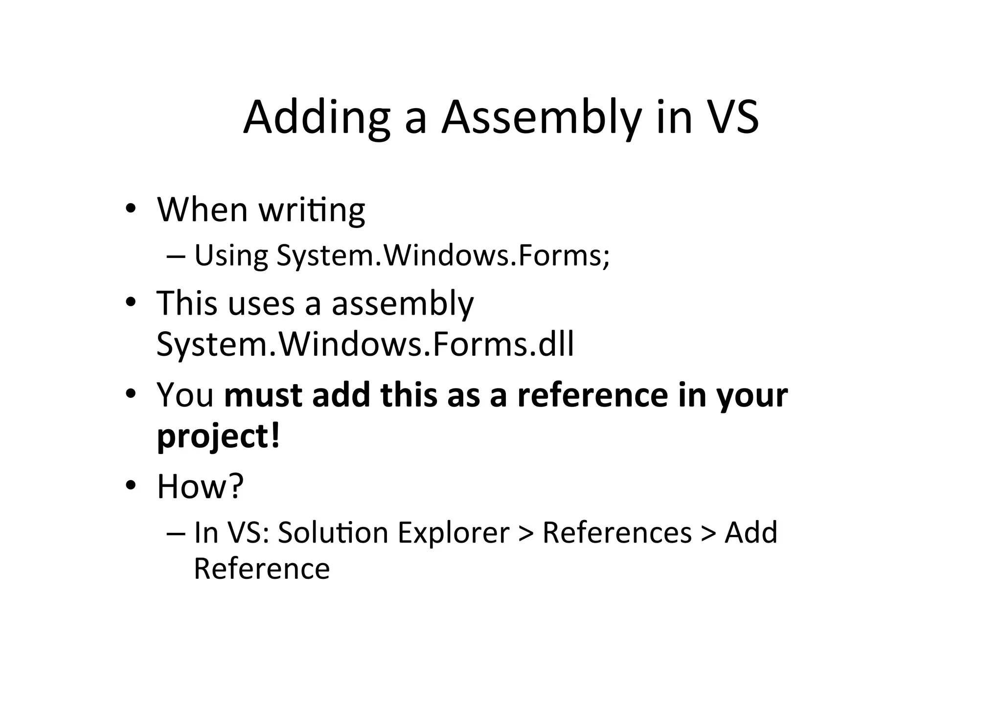 Adding  a  Assembly  in  VS   •  When  wriIng   –  Using  System.Windows.Forms;   •  This  uses  a  assembly   System.Windows.Forms.dll   •  You  must  add  this  as  a  reference  in  your   project!   •  How?   –  In  VS:  SoluIon  Explorer  >  References  >  Add   Reference   