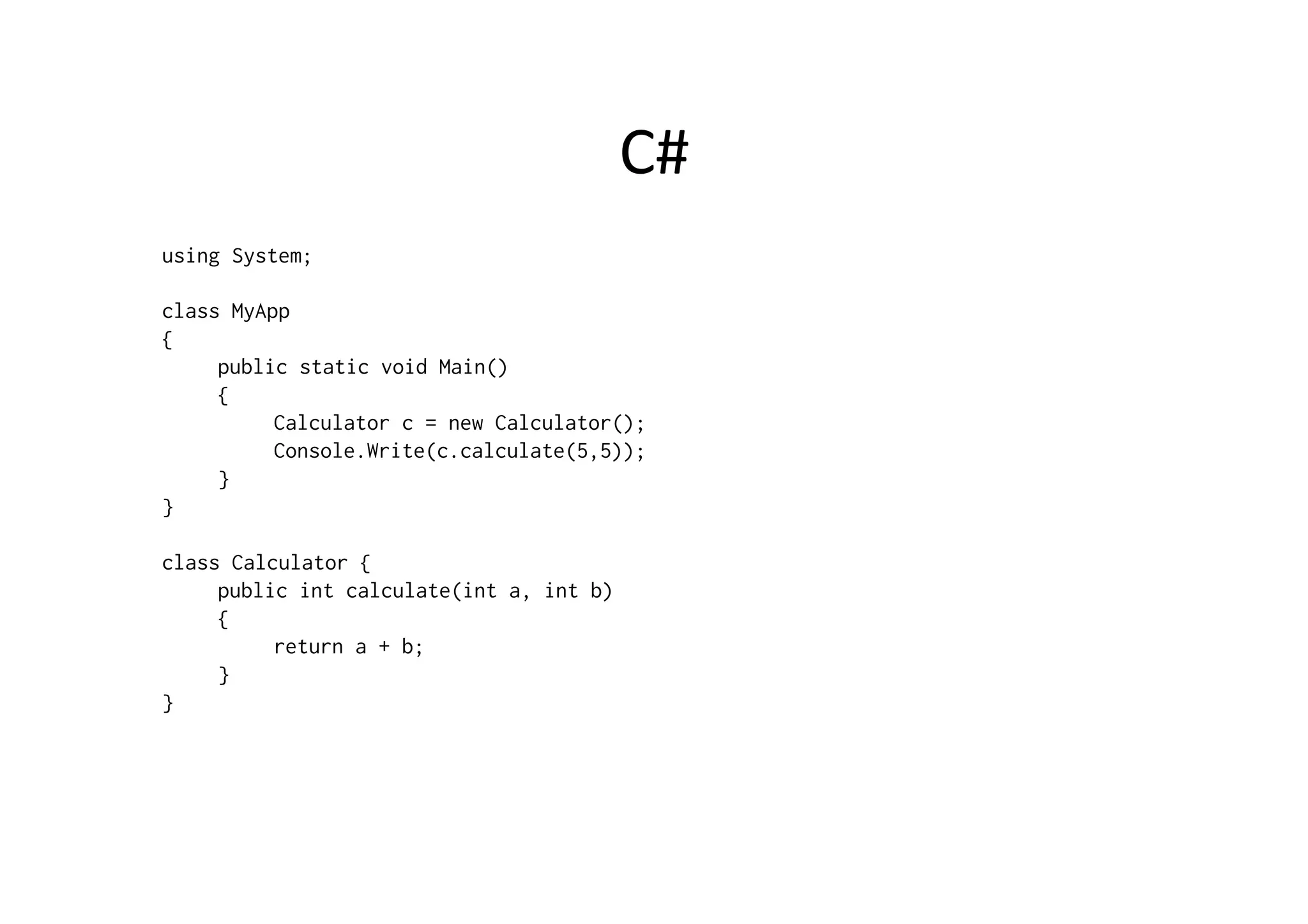 C#   using System; class MyApp { public static void Main() { Calculator c = new Calculator(); Console.Write(c.calculate(5,5)); } } class Calculator { public int calculate(int a, int b) { return a + b; } } 