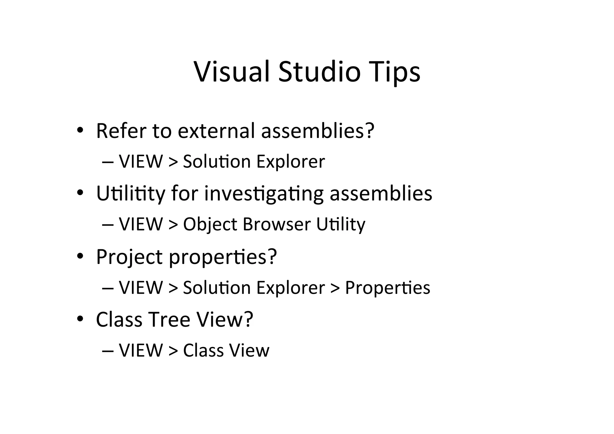 Visual  Studio  Tips   •  Refer  to  external  assemblies?   –  VIEW  >  SoluIon  Explorer   •  UIliIty  for  invesIgaIng  assemblies   –  VIEW  >  Object  Browser  UIlity   •  Project  properIes?   –  VIEW  >  SoluIon  Explorer  >  ProperIes   •  Class  Tree  View?   –  VIEW  >  Class  View   