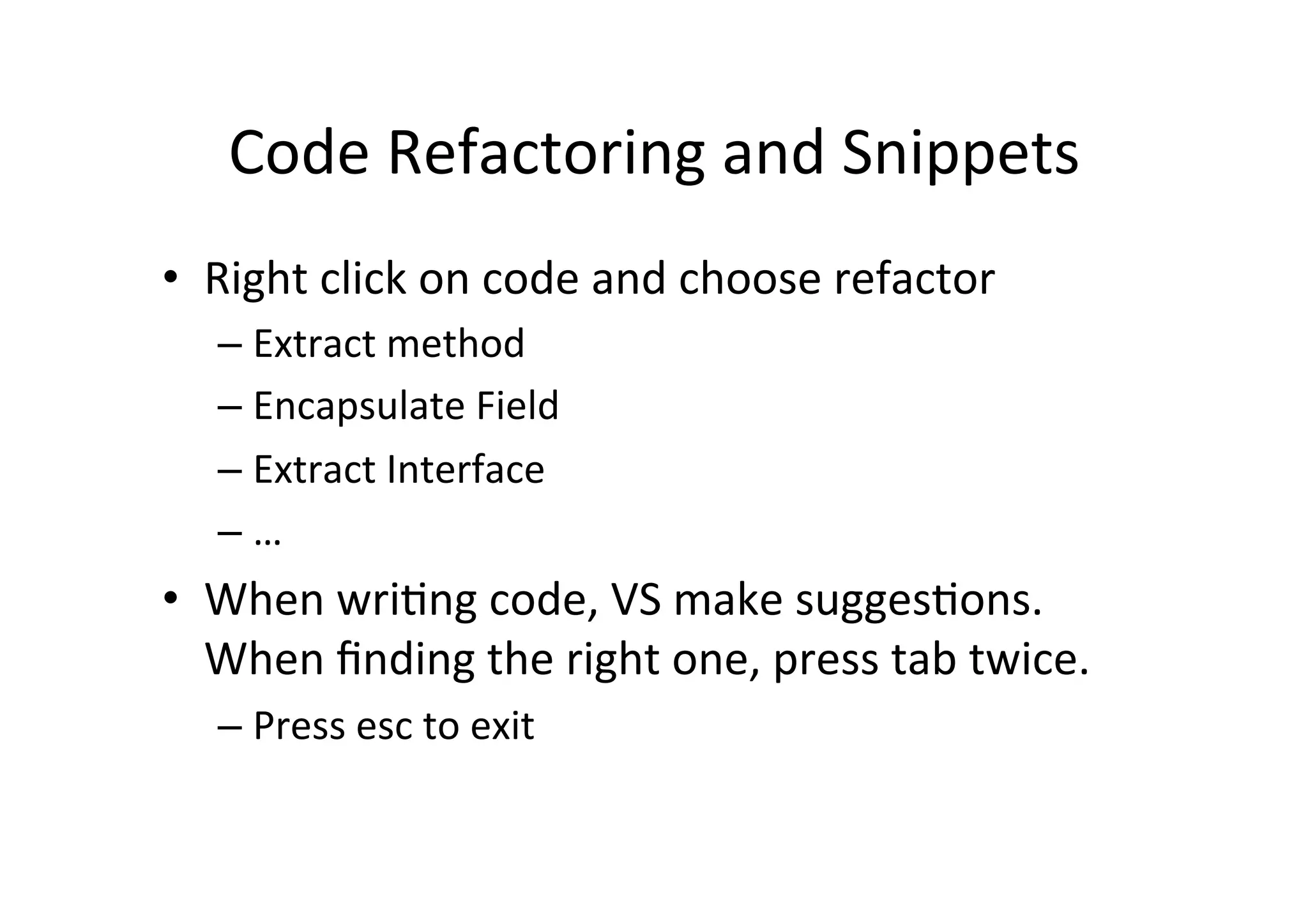 Code  Refactoring  and  Snippets   •  Right  click  on  code  and  choose  refactor   –  Extract  method   –  Encapsulate  Field   –  Extract  Interface   –  …   •  When  wriIng  code,  VS  make  suggesIons.   When  ﬁnding  the  right  one,  press  tab  twice.   –  Press  esc  to  exit   