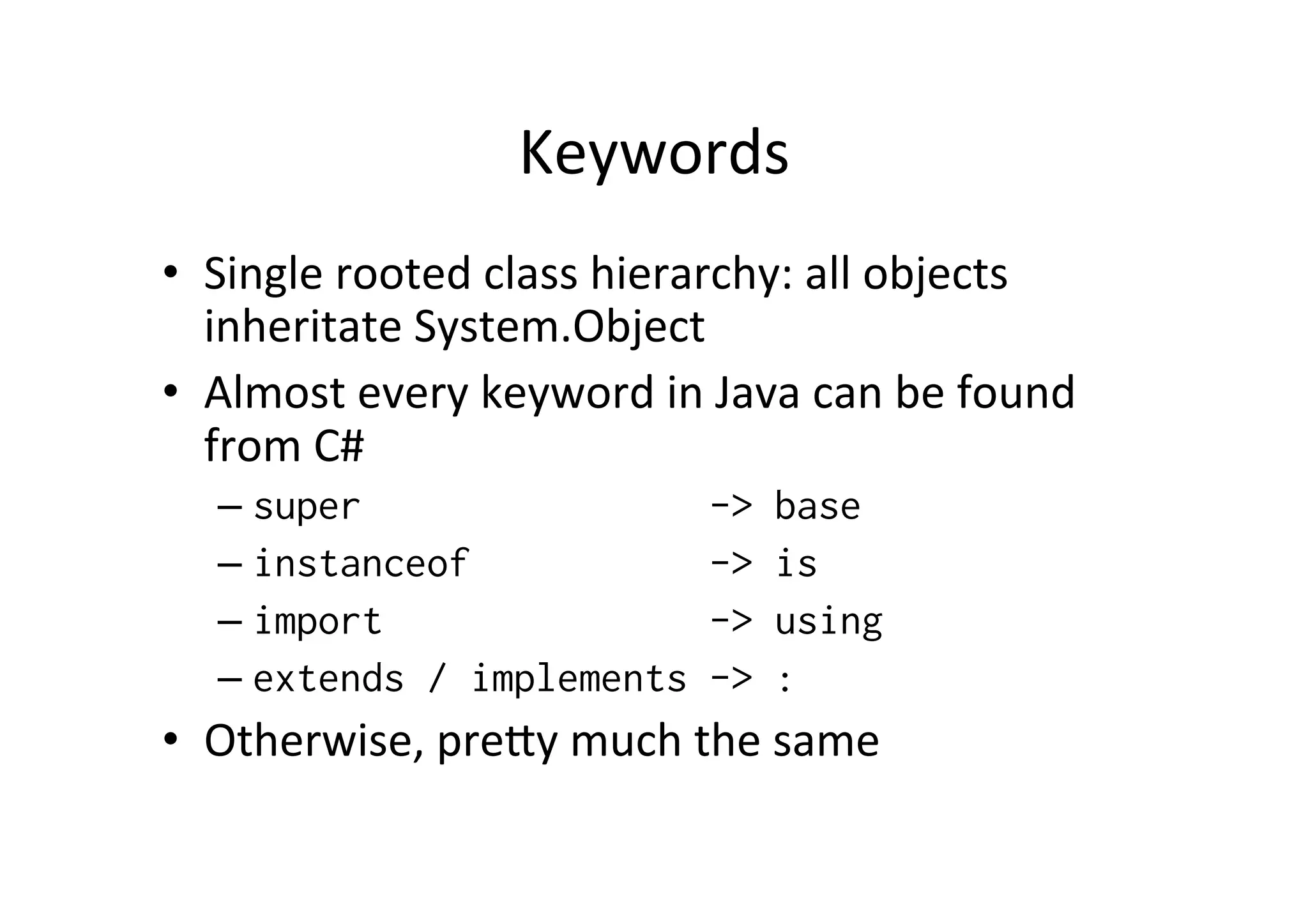 Keywords   •  Single  rooted  class  hierarchy:  all  objects   inheritate  System.Object   •  Almost  every  keyword  in  Java  can  be  found   from  C#   –  super -> base –  instanceof -> is –  import -> using –  extends / implements -> : •  Otherwise,  pre_y  much  the  same   