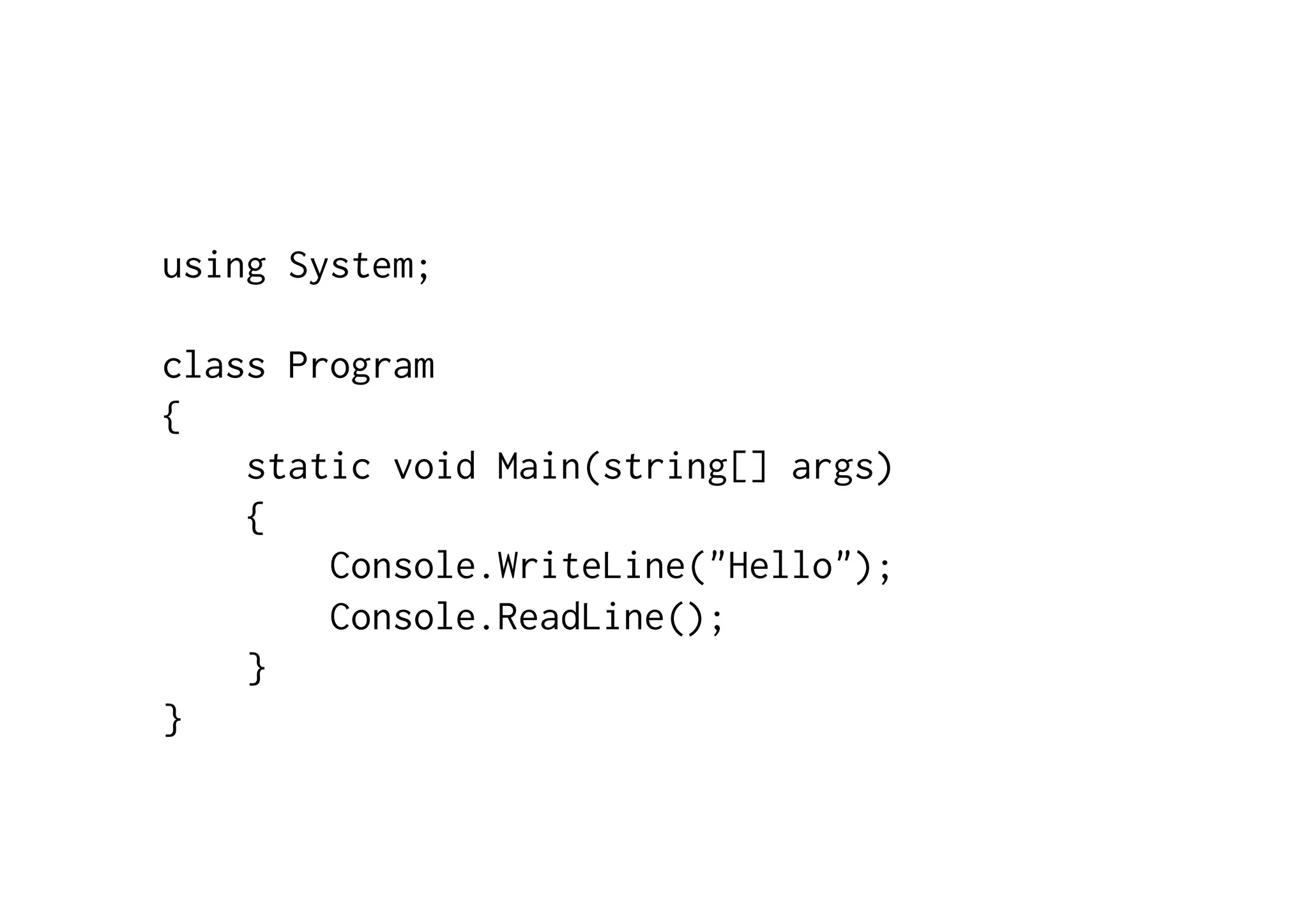 using System; class Program { static void Main(string[] args) { Console.WriteLine("Hello"); Console.ReadLine(); } } 