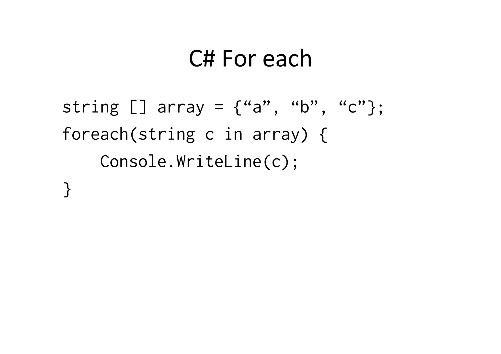 C#  For  each   string [] array = {“a”, “b”, “c”}; foreach(string c in array) { Console.WriteLine(c); } 