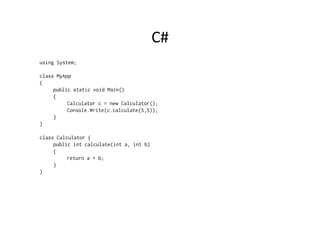 C#	
  
using System;

class MyApp
{
     public static void Main()
     {
          Calculator c = new Calculator();
          Console.Write(c.calculate(5,5));
     }
}

class Calculator {
     public int calculate(int a, int b)
     {
          return a + b;
     }
}
 
