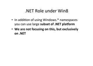 .NET	
  Role	
  under	
  Win8	
  
•  In	
  addiIon	
  of	
  using	
  Windows.*	
  namespaces	
  
   you	
  can	
  use	
  large	
  subset	
  of	
  .NET	
  plaAorm	
  
•  We	
  are	
  not	
  focusing	
  on	
  this,	
  but	
  exclusively	
  
   on	
  .NET	
  
 