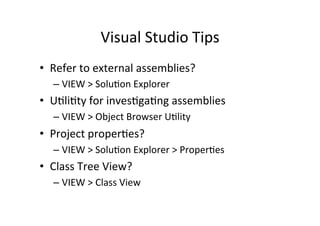 Visual	
  Studio	
  Tips	
  
•  Refer	
  to	
  external	
  assemblies?	
  
    –  VIEW	
  >	
  SoluIon	
  Explorer	
  
•  UIliIty	
  for	
  invesIgaIng	
  assemblies	
  
    –  VIEW	
  >	
  Object	
  Browser	
  UIlity	
  
•  Project	
  properIes?	
  
    –  VIEW	
  >	
  SoluIon	
  Explorer	
  >	
  ProperIes	
  
•  Class	
  Tree	
  View?	
  
    –  VIEW	
  >	
  Class	
  View	
  
 
