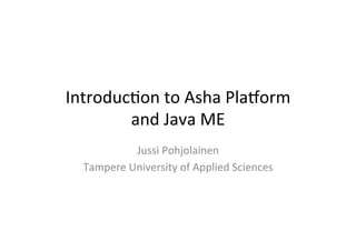 Introduc)on	
  to	
  Asha	
  Pla1orm	
  
and	
  Java	
  ME	
  
Jussi	
  Pohjolainen	
  
Tampere	
  University	
  of	
  Applied	
  Sciences	
  

 