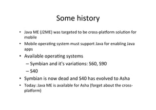 Some	
  history
	
  
•  Java	
  ME	
  (J2ME)	
  was	
  targeted	
  to	
  be	
  cross-­‐pla1orm	
  solu)on	
  for	
  
mobil...