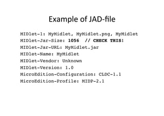 Example	
  of	
  JAD-­‐ﬁle	
  
MIDlet-1: MyMidlet, MyMidlet.png, MyMidlet!
MIDlet-Jar-Size: 1056 // CHECK THIS!!
MIDlet-Ja...