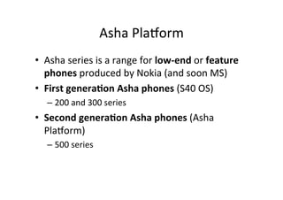 Asha	
  Pla1orm
	
  
•  Asha	
  series	
  is	
  a	
  range	
  for	
  low-­‐end	
  or	
  feature	
  
phones	
  produced	
  ...