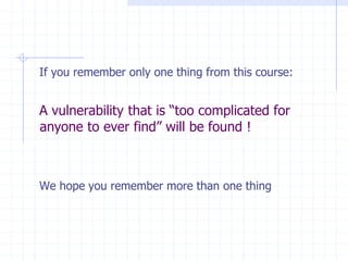 If you remember only one thing from this course:
A vulnerability that is “too complicated for
anyone to ever find” will be found !
We hope you remember more than one thing
 