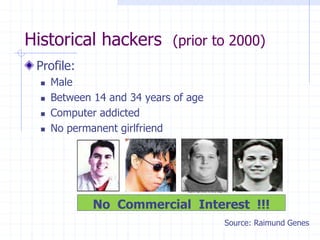 Historical hackers (prior to 2000)
Profile:
 Male
 Between 14 and 34 years of age
 Computer addicted
 No permanent girlfriend
No Commercial Interest !!!
Source: Raimund Genes
 