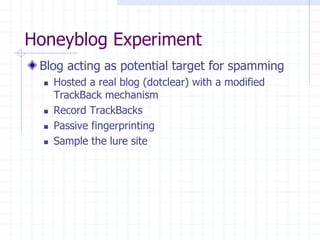 Honeyblog Experiment
Blog acting as potential target for spamming
 Hosted a real blog (dotclear) with a modified
TrackBack mechanism
 Record TrackBacks
 Passive fingerprinting
 Sample the lure site
 