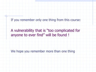 If you remember only one thing from this course:
A vulnerability that is “too complicated for
anyone to ever find” will be found !
We hope you remember more than one thing
 