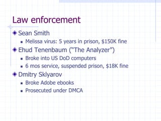 Law enforcement
Sean Smith
 Melissa virus: 5 years in prison, $150K fine
Ehud Tenenbaum (“The Analyzer”)
 Broke into US DoD computers
 6 mos service, suspended prison, $18K fine
Dmitry Sklyarov
 Broke Adobe ebooks
 Prosecuted under DMCA
 