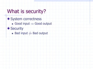 What is security?
System correctness
 Good input  Good output
Security
 Bad input  Bad output
 