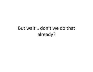 But	
  wait…	
  don’t	
  we	
  do	
  that	
  
            already?	
  
 