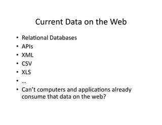 Current	
  Data	
  on	
  the	
  Web	
  
•    Rela)onal	
  Databases	
  
•    APIs	
  
•    XML	
  
•    CSV	
  
•    XLS	
  
•    …	
  
•    Can’t	
  computers	
  and	
  applica)ons	
  already	
  
     consume	
  that	
  data	
  on	
  the	
  web?	
  
 