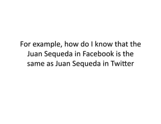 For	
  example,	
  how	
  do	
  I	
  know	
  that	
  the	
  
  Juan	
  Sequeda	
  in	
  Facebook	
  is	
  the	
  
  same	
  as	
  Juan	
  Sequeda	
  in	
  TwiXer	
  
 