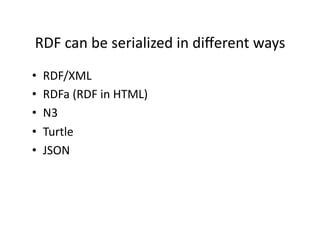 RDF	
  can	
  be	
  serialized	
  in	
  diﬀerent	
  ways	
  
•    RDF/XML	
  
•    RDFa	
  (RDF	
  in	
  HTML)	
  
•    N3	
  
•    Turtle	
  
•    JSON	
  
 