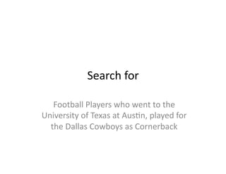 Search	
  for	
  

   Football	
  Players	
  who	
  went	
  to	
  the	
  
University	
  of	
  Texas	
  at	
  Aus)n,	
  played	
  for	
  
  the	
  Dallas	
  Cowboys	
  as	
  Cornerback	
  
 