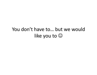 You	
  don’t	
  have	
  to…	
  but	
  we	
  would	
  
                like	
  you	
  to	
  	
  
 