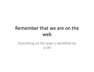 Remember	
  that	
  we	
  are	
  on	
  the	
  
             web	
  
  Everything	
  on	
  the	
  web	
  is	
  iden)ﬁed	
  by	
  
                        a	
  URI	
  
 