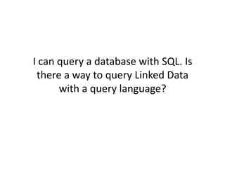 I	
  can	
  query	
  a	
  database	
  with	
  SQL.	
  Is	
  
  there	
  a	
  way	
  to	
  query	
  Linked	
  Data	
  
            with	
  a	
  query	
  language?	
  
 