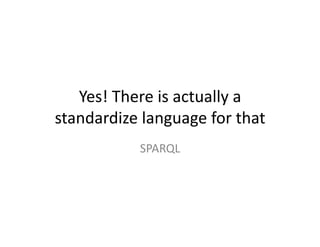 Yes!	
  There	
  is	
  actually	
  a	
  
standardize	
  language	
  for	
  that	
  
                 SPARQL	
  
 