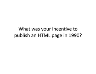 What	
  was	
  your	
  incen)ve	
  to	
  
publish	
  an	
  HTML	
  page	
  in	
  1990?	
  
 