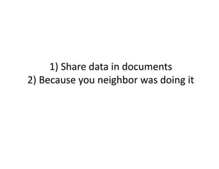 1)	
  Share	
  data	
  in	
  documents	
  
2)	
  Because	
  you	
  neighbor	
  was	
  doing	
  it	
  
 