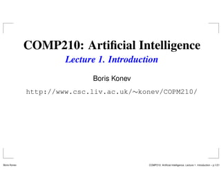 COMP210: Artiﬁcial Intelligence
                       Lecture 1. Introduction
                             Boris Konev
              http://www.csc.liv.ac.uk/∼konev/COPM210/




Boris Konev                                COMP210: Artiﬁcial Intelligence. Lecture 1. Introduction – p.1/21
 