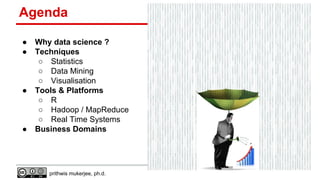 Agenda
●
●

●

●

Why data science ?
Techniques
○ Statistics
○ Data Mining
○ Visualisation
Tools & Platforms
○ R
○ Hadoop / MapReduce
○ Real Time Systems
Business Domains

prithwis mukerjee, ph.d.

 