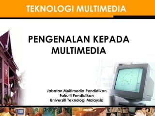 TEKNOLOGI MULTIMEDIA
PENGENALAN KEPADA
MULTIMEDIA
Jabatan Multimedia Pendidikan
Fakulti Pendidikan
Universiti Teknologi Malaysia
 