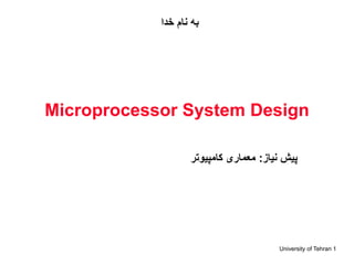 University of Tehran 1
Microprocessor System Design
‫نیاز‬ ‫پیش‬
:
‫کامپیوتر‬ ‫معماری‬
‫خدا‬ ‫نام‬ ‫به‬
 