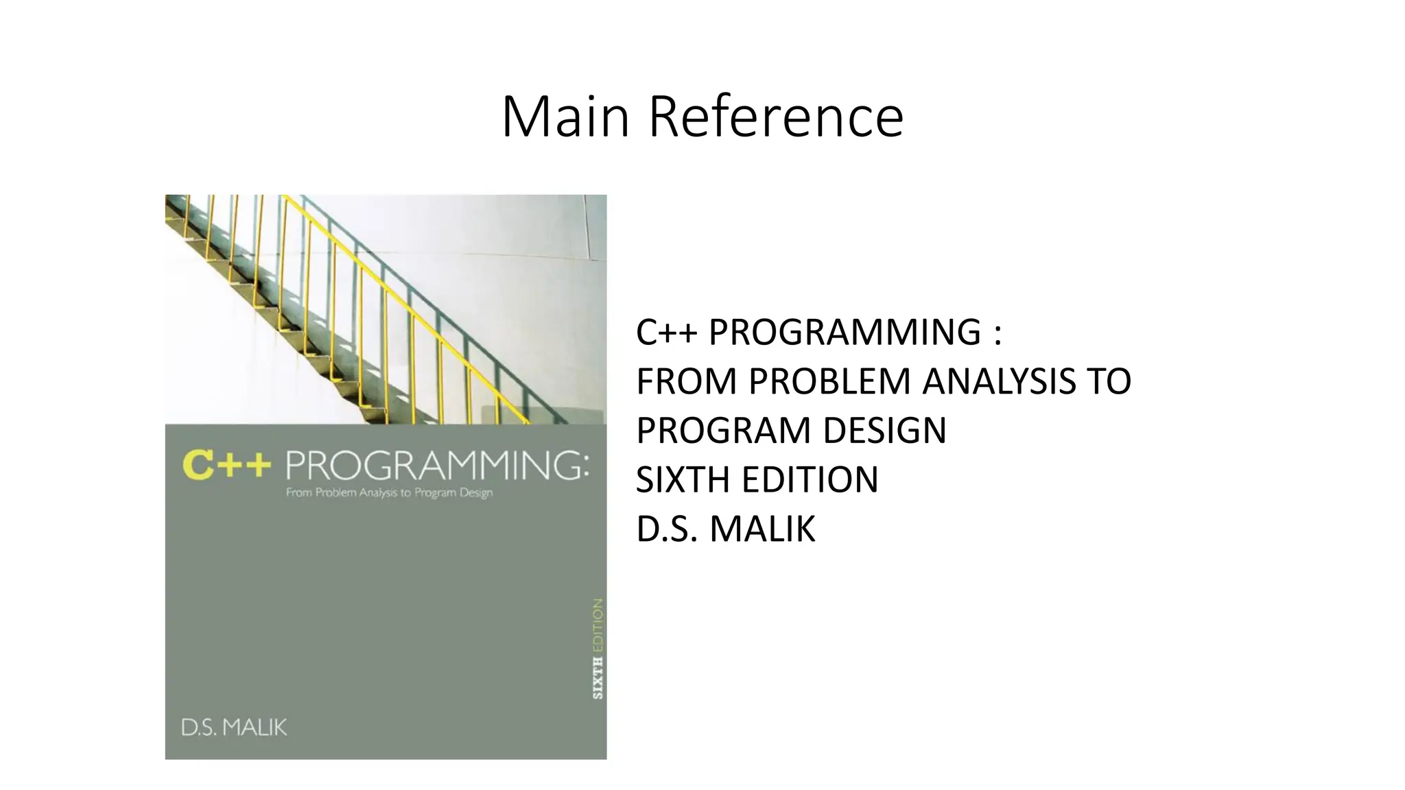 Main Reference
C++ PROGRAMMING :
FROM PROBLEM ANALYSIS TO
PROGRAM DESIGN
SIXTH EDITION
D.S. MALIK
 