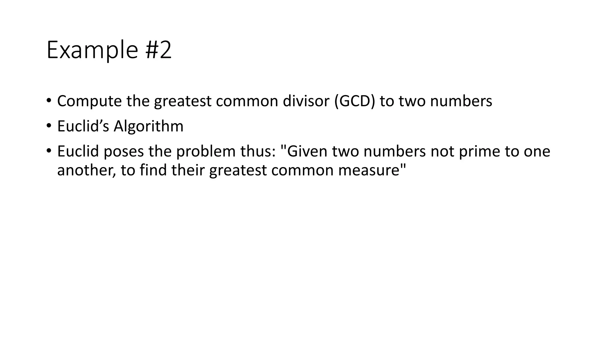 Example #2
• Compute the greatest common divisor (GCD) to two numbers
• Euclid’s Algorithm
• Euclid poses the problem thus: "Given two numbers not prime to one
another, to find their greatest common measure"
 