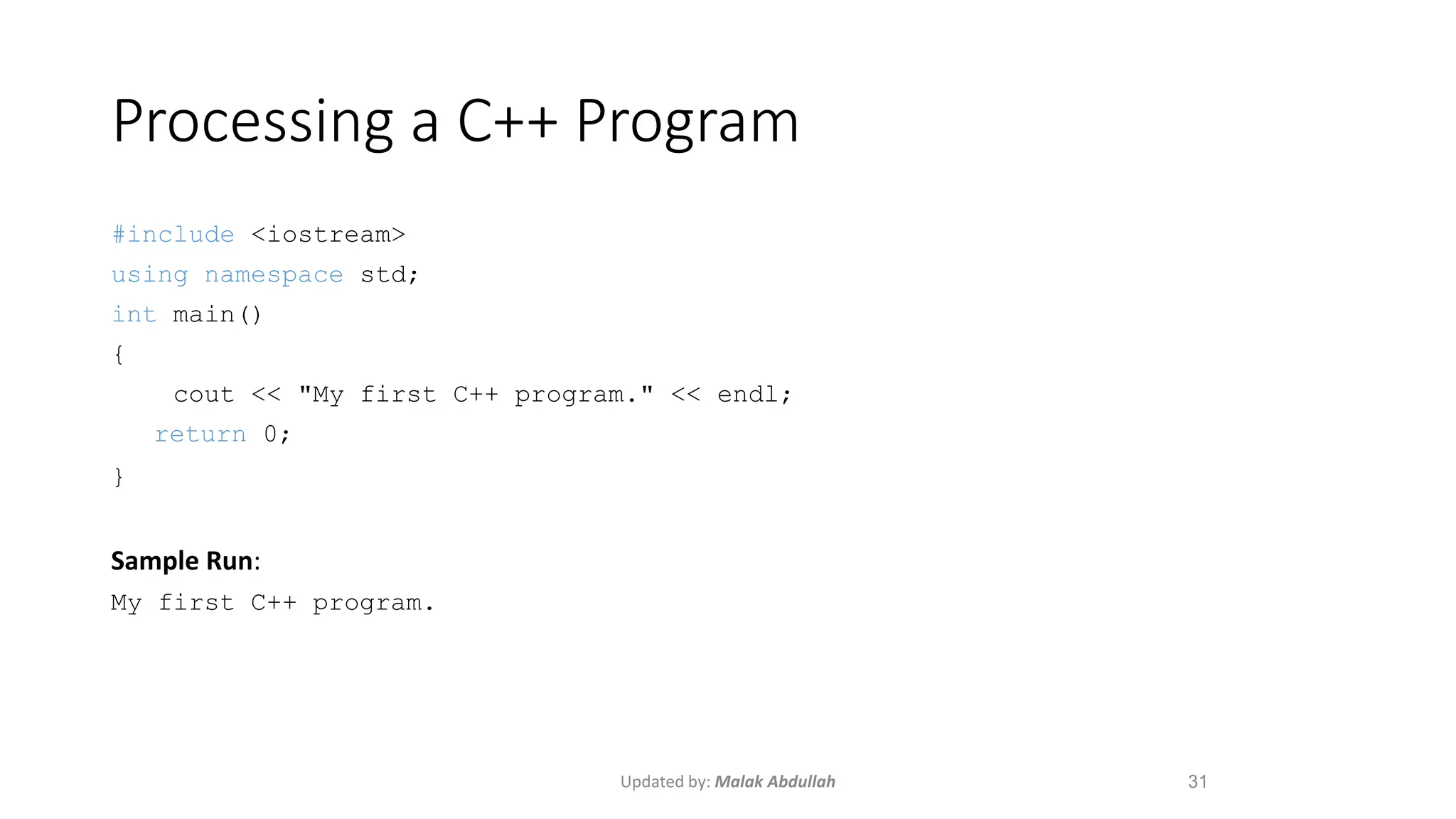 Updated by: Malak Abdullah
Processing a C++ Program
#include <iostream>
using namespace std;
int main()
{
cout << "My first C++ program." << endl;
return 0;
}
Sample Run:
My first C++ program.
31
 