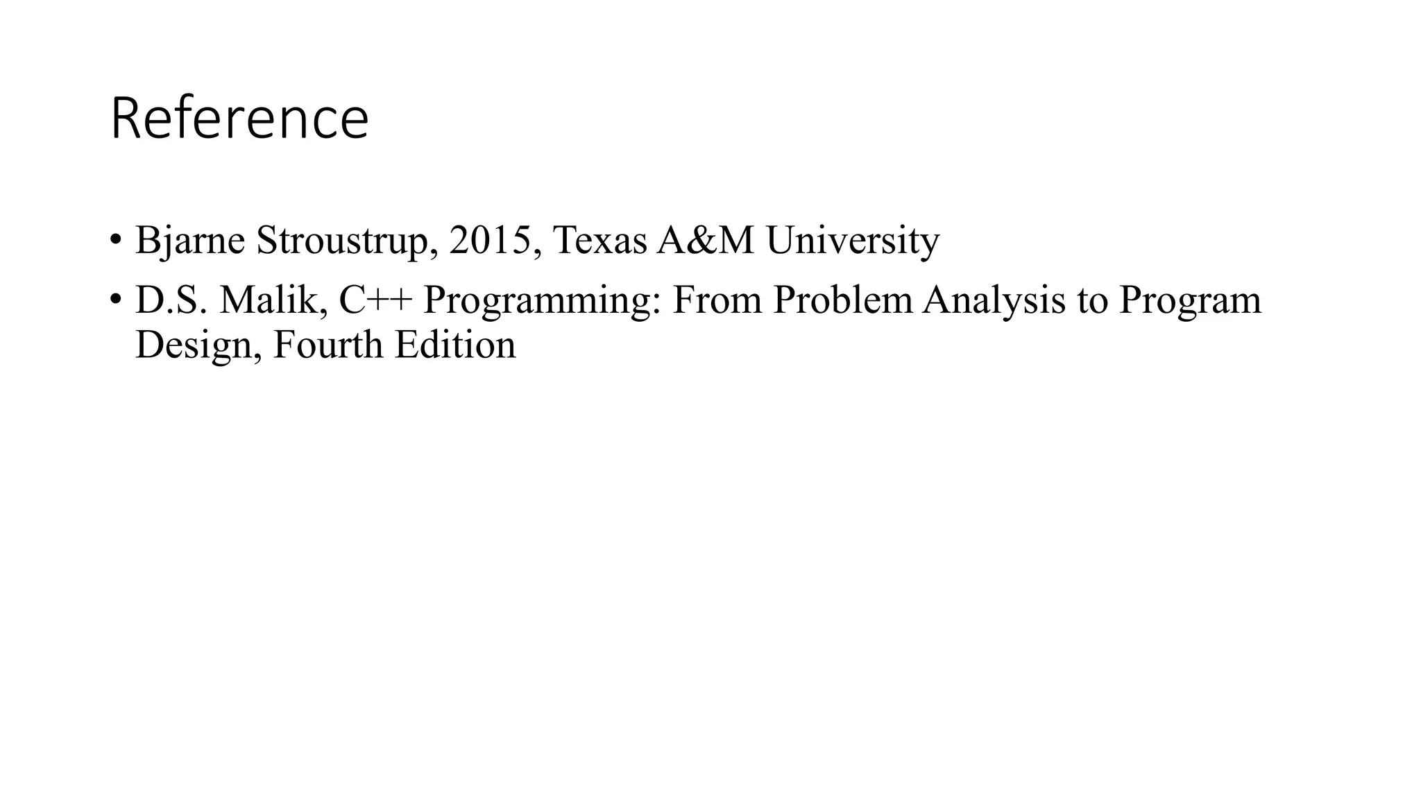 Reference
• Bjarne Stroustrup, 2015, Texas A&M University
• D.S. Malik, C++ Programming: From Problem Analysis to Program
Design, Fourth Edition
 